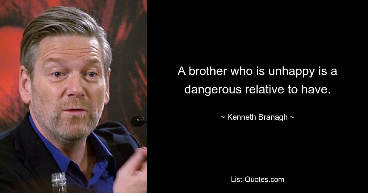 A brother who is unhappy is a dangerous relative to have. — © Kenneth Branagh