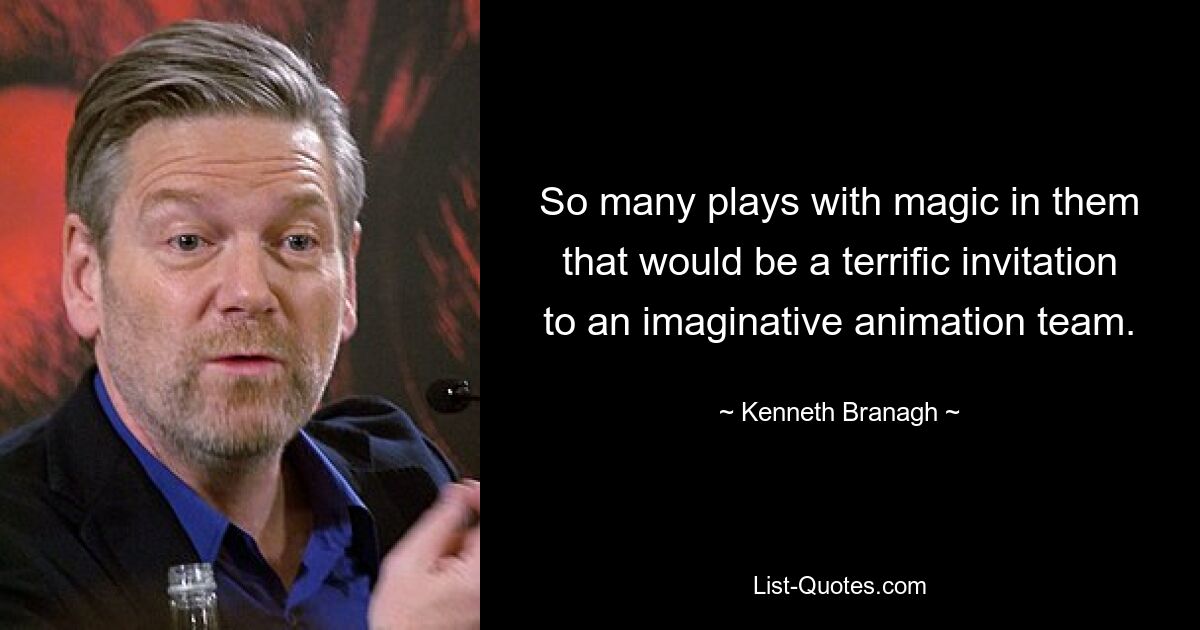 So many plays with magic in them that would be a terrific invitation to an imaginative animation team. — © Kenneth Branagh