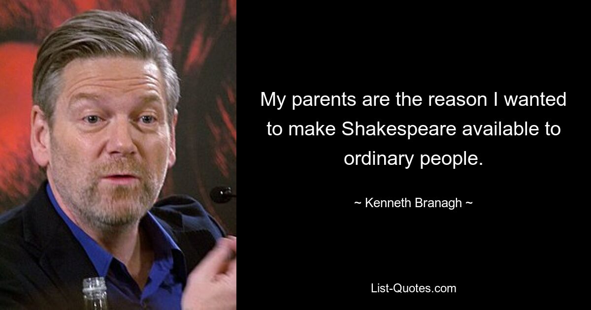 My parents are the reason I wanted to make Shakespeare available to ordinary people. — © Kenneth Branagh