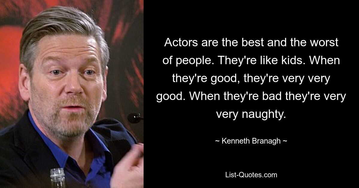 Actors are the best and the worst of people. They're like kids. When they're good, they're very very good. When they're bad they're very very naughty. — © Kenneth Branagh