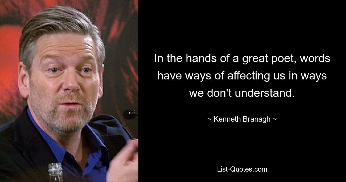 In the hands of a great poet, words have ways of affecting us in ways we don't understand. — © Kenneth Branagh