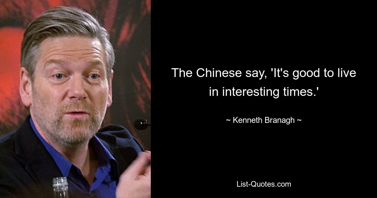 The Chinese say, 'It's good to live in interesting times.' — © Kenneth Branagh