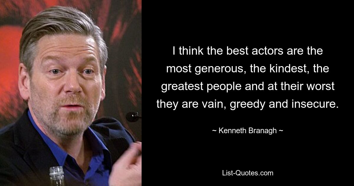 I think the best actors are the most generous, the kindest, the greatest people and at their worst they are vain, greedy and insecure. — © Kenneth Branagh