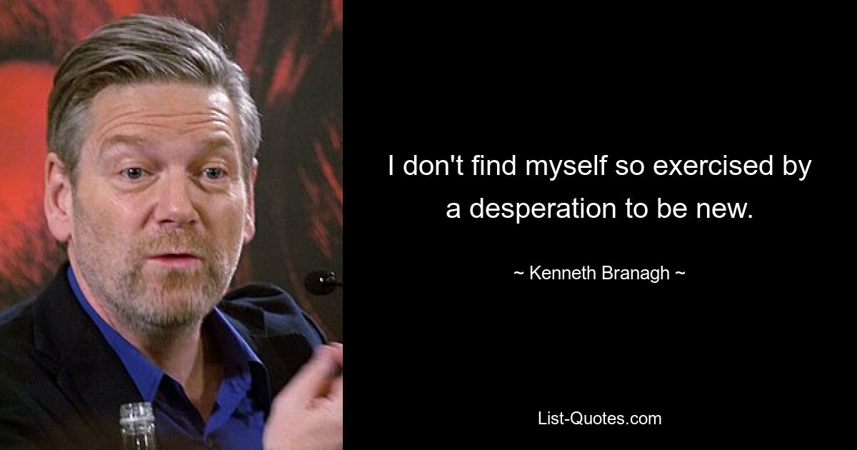 I don't find myself so exercised by a desperation to be new. — © Kenneth Branagh