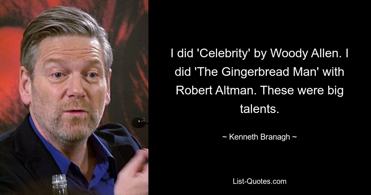 I did 'Celebrity' by Woody Allen. I did 'The Gingerbread Man' with Robert Altman. These were big talents. — © Kenneth Branagh