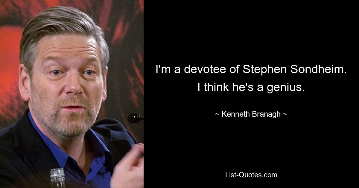 I'm a devotee of Stephen Sondheim. I think he's a genius. — © Kenneth Branagh