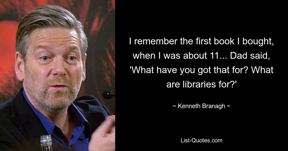 I remember the first book I bought, when I was about 11... Dad said, 'What have you got that for? What are libraries for?' — © Kenneth Branagh