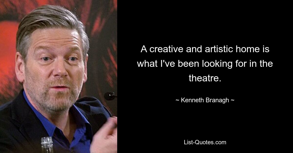 A creative and artistic home is what I've been looking for in the theatre. — © Kenneth Branagh