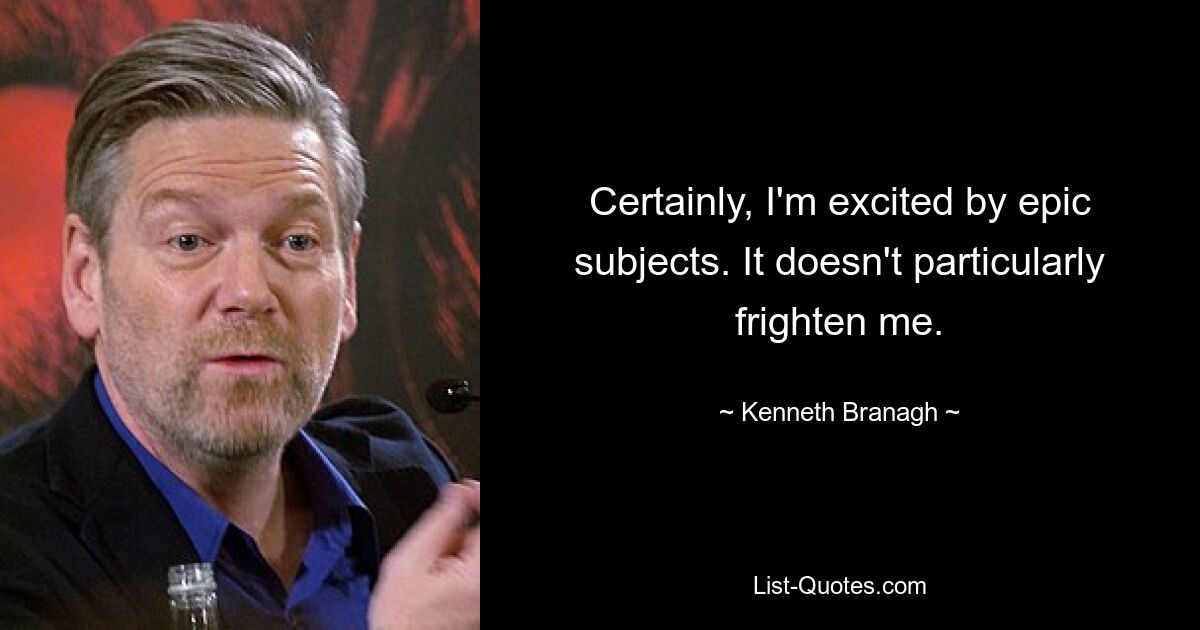 Certainly, I'm excited by epic subjects. It doesn't particularly frighten me. — © Kenneth Branagh