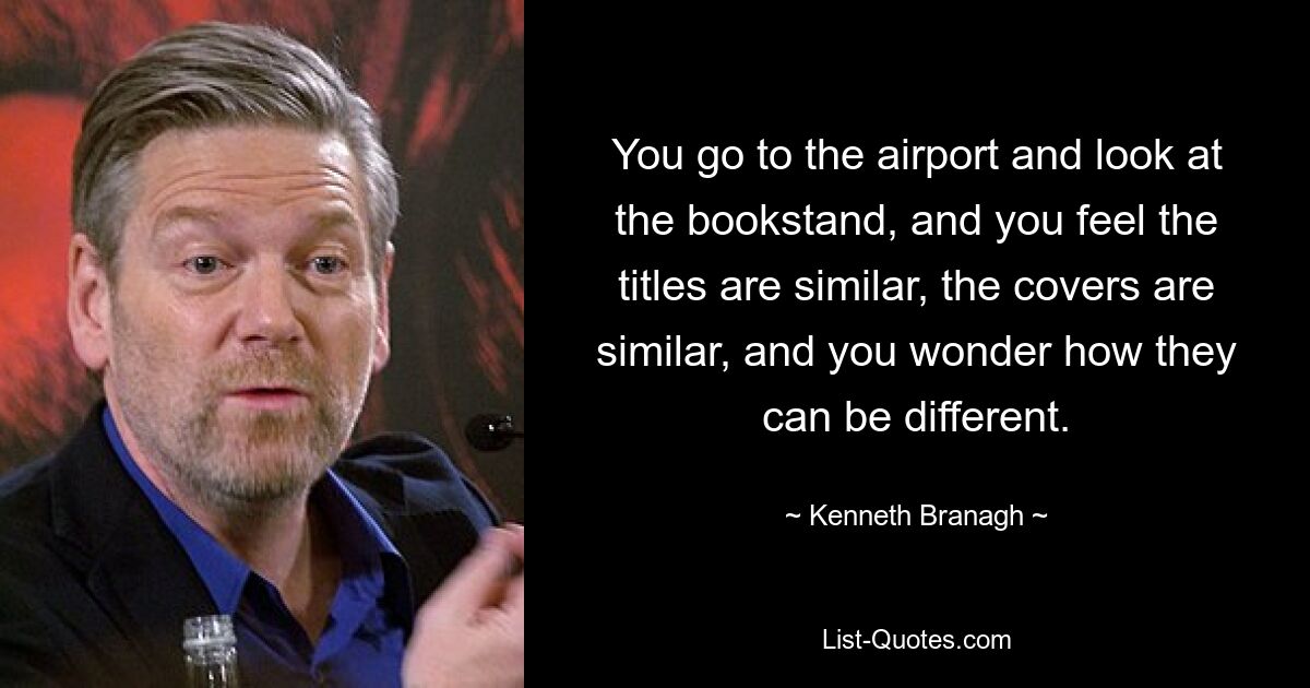 You go to the airport and look at the bookstand, and you feel the titles are similar, the covers are similar, and you wonder how they can be different. — © Kenneth Branagh