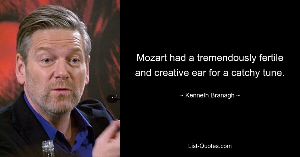 Mozart had a tremendously fertile and creative ear for a catchy tune. — © Kenneth Branagh