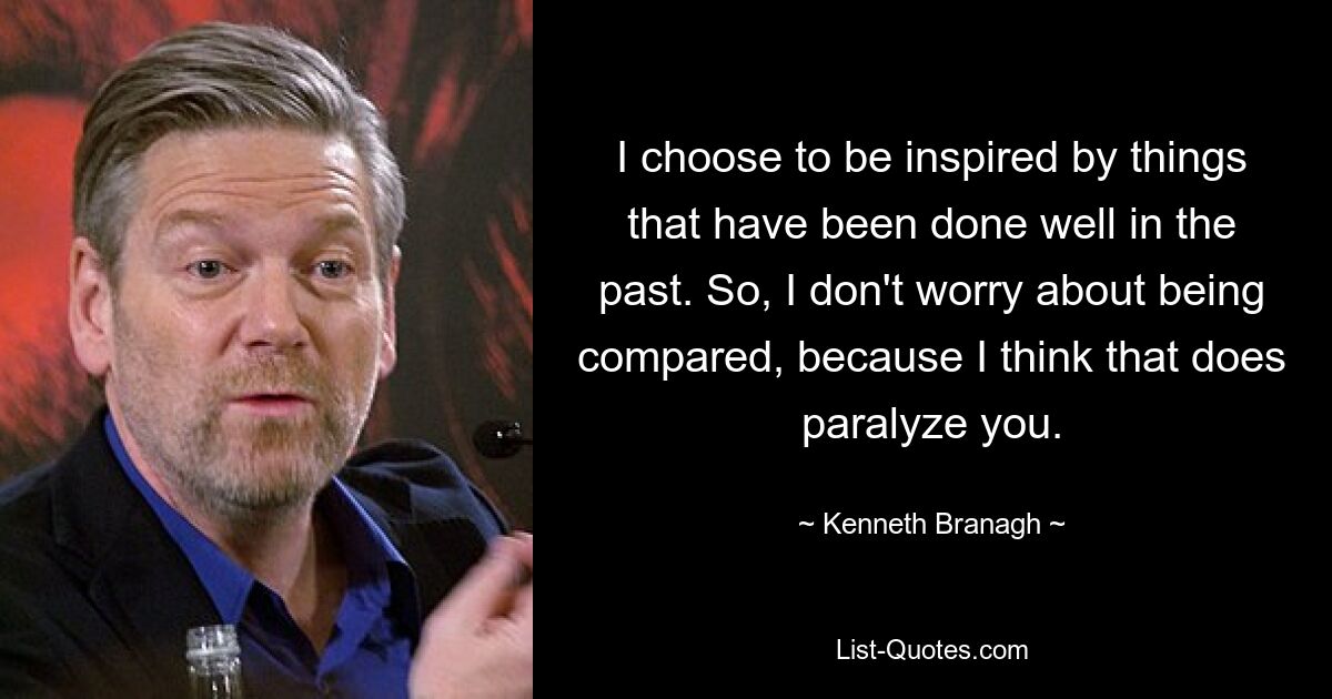 I choose to be inspired by things that have been done well in the past. So, I don't worry about being compared, because I think that does paralyze you. — © Kenneth Branagh