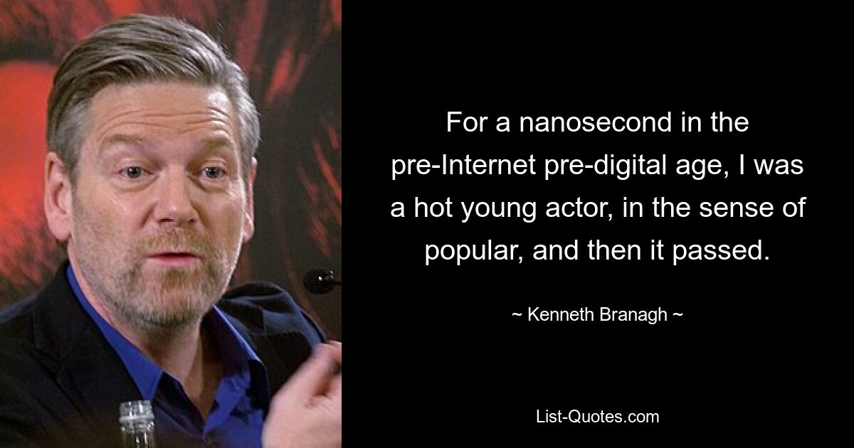 For a nanosecond in the pre-Internet pre-digital age, I was a hot young actor, in the sense of popular, and then it passed. — © Kenneth Branagh