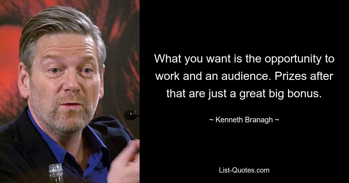 What you want is the opportunity to work and an audience. Prizes after that are just a great big bonus. — © Kenneth Branagh