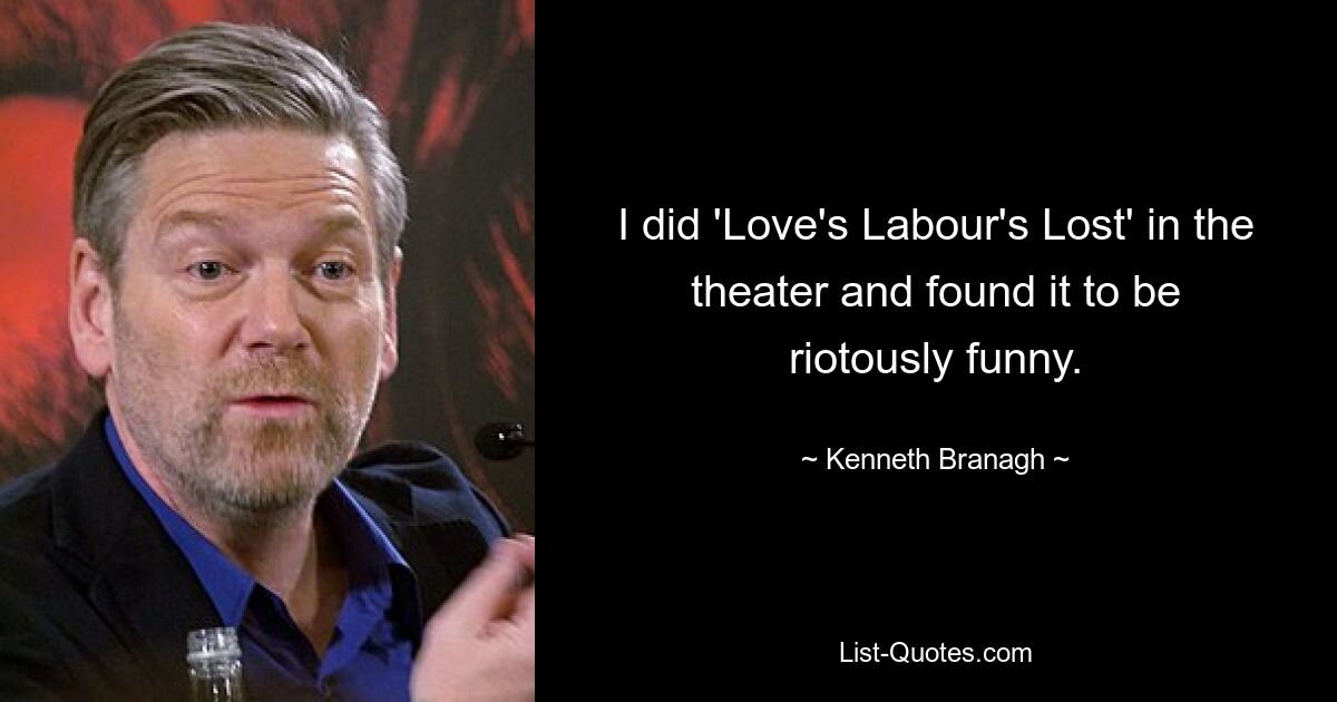 I did 'Love's Labour's Lost' in the theater and found it to be riotously funny. — © Kenneth Branagh