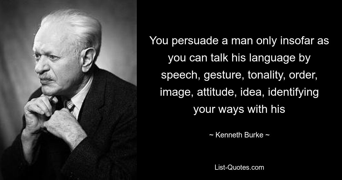 You persuade a man only insofar as you can talk his language by speech, gesture, tonality, order, image, attitude, idea, identifying your ways with his — © Kenneth Burke