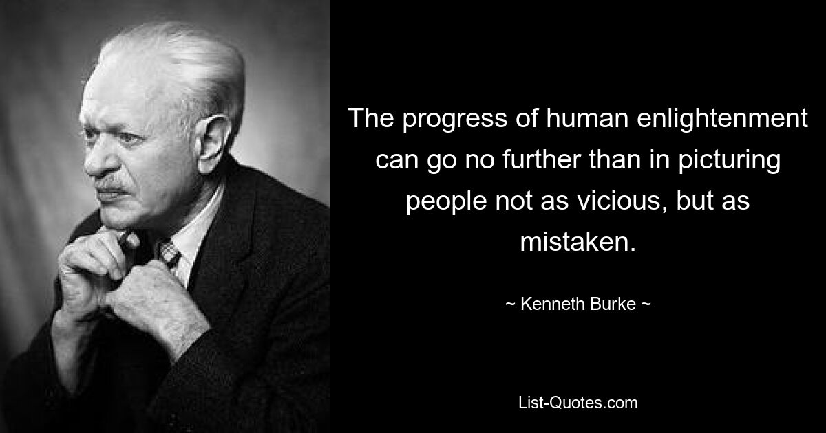 The progress of human enlightenment can go no further than in picturing people not as vicious, but as mistaken. — © Kenneth Burke