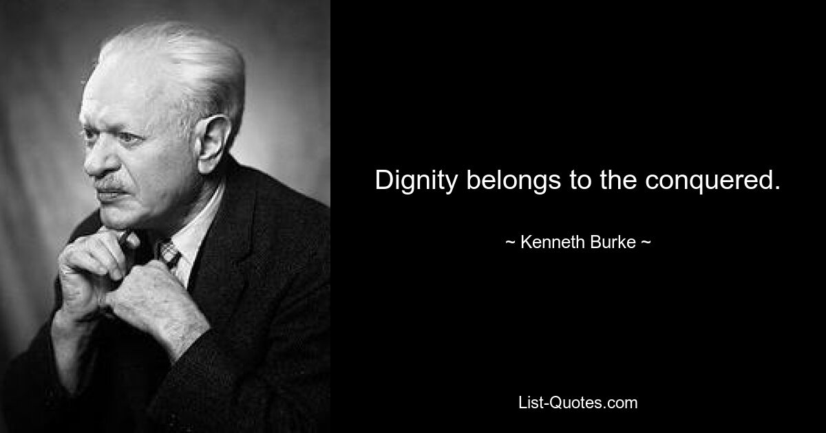 Dignity belongs to the conquered. — © Kenneth Burke