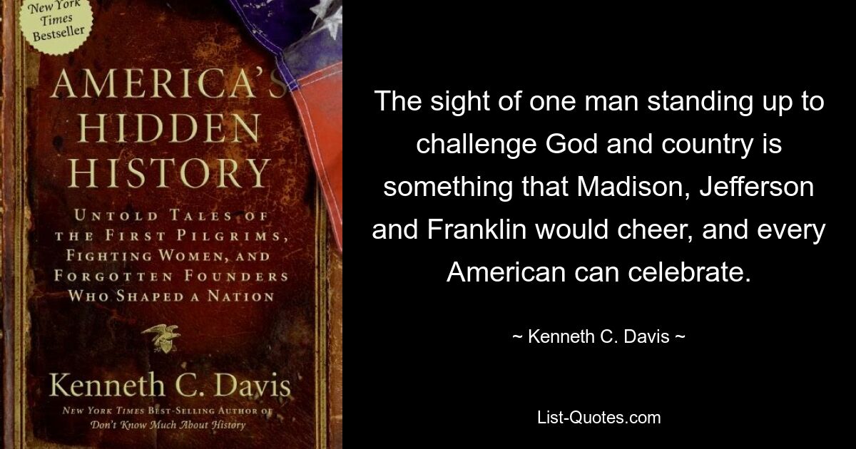 The sight of one man standing up to challenge God and country is something that Madison, Jefferson and Franklin would cheer, and every American can celebrate. — © Kenneth C. Davis