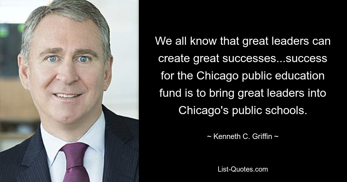 We all know that great leaders can create great successes...success for the Chicago public education fund is to bring great leaders into Chicago's public schools. — © Kenneth C. Griffin