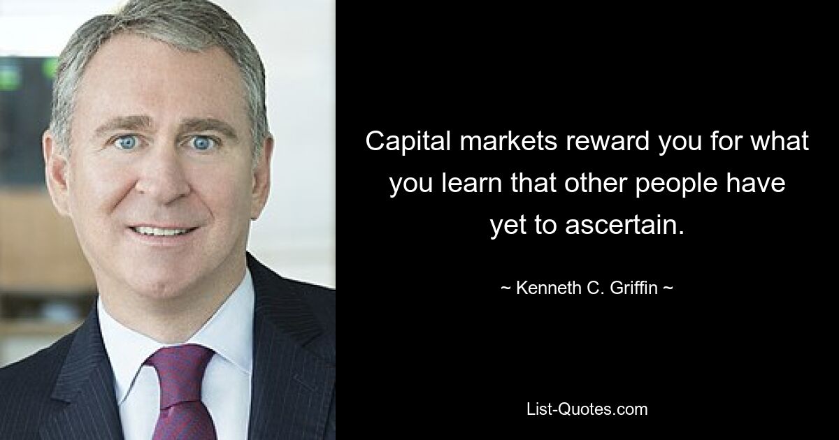 Capital markets reward you for what you learn that other people have yet to ascertain. — © Kenneth C. Griffin