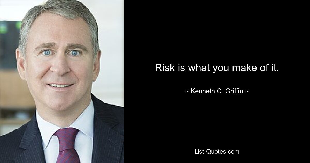 Risk is what you make of it. — © Kenneth C. Griffin