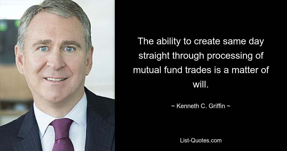 The ability to create same day straight through processing of mutual fund trades is a matter of will. — © Kenneth C. Griffin