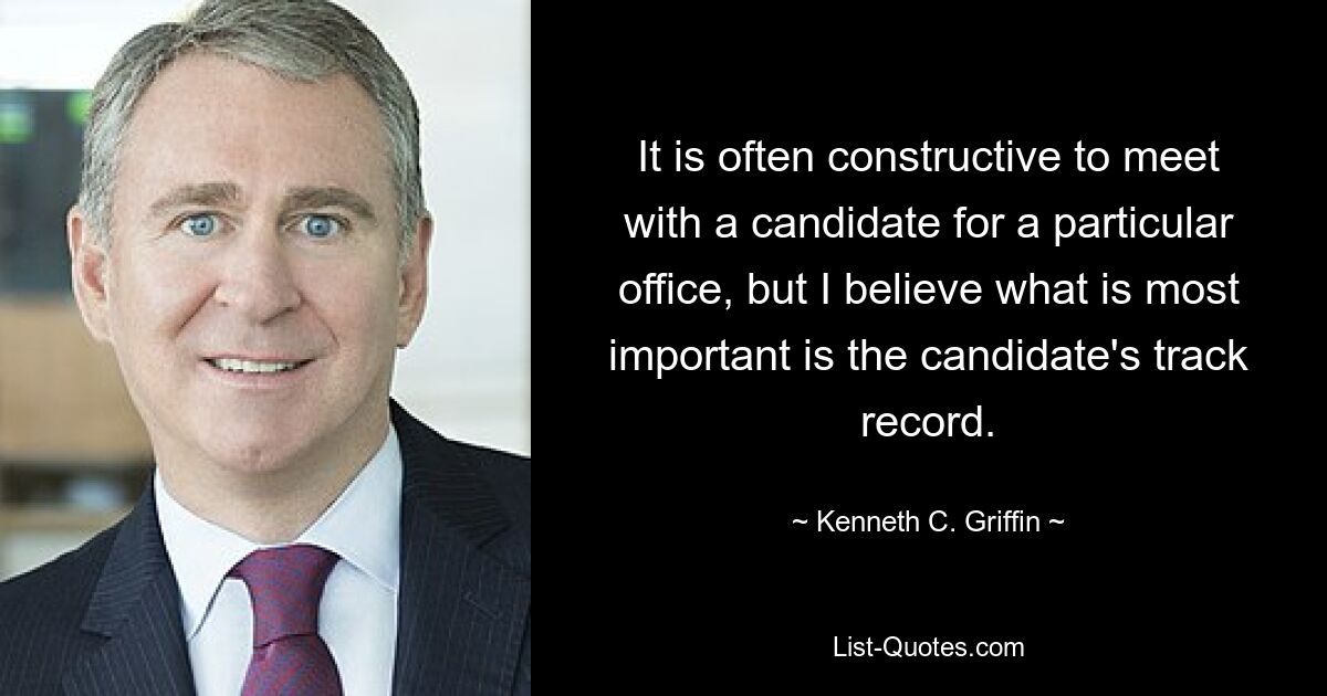 It is often constructive to meet with a candidate for a particular office, but I believe what is most important is the candidate's track record. — © Kenneth C. Griffin