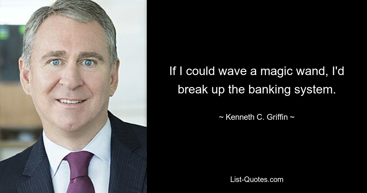 If I could wave a magic wand, I'd break up the banking system. — © Kenneth C. Griffin