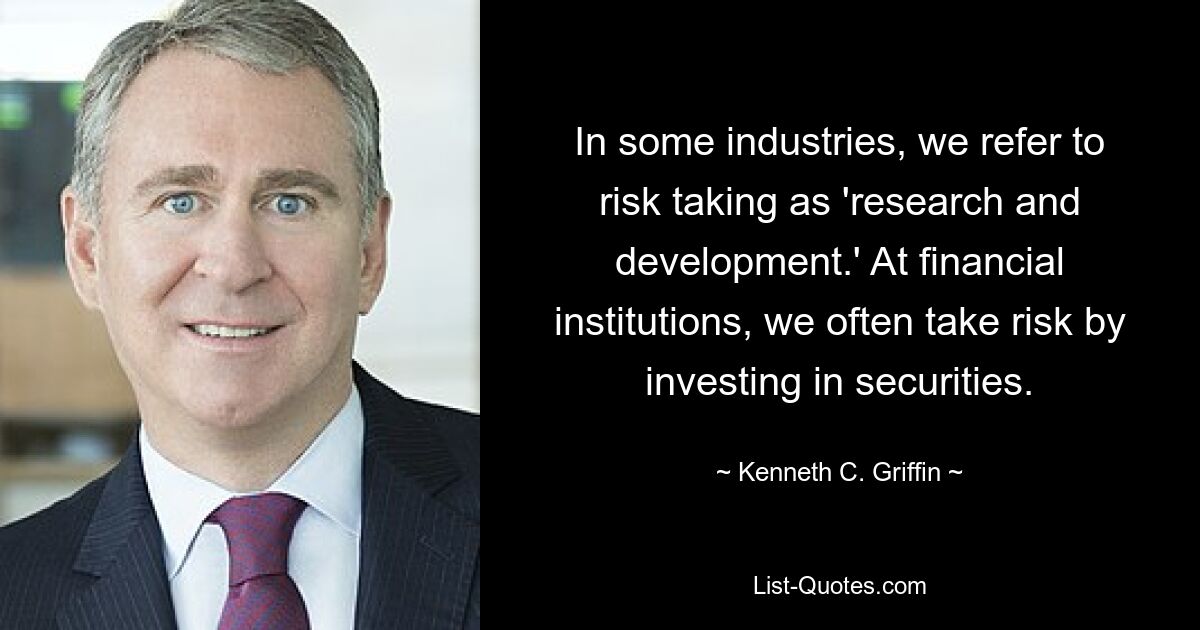 In some industries, we refer to risk taking as 'research and development.' At financial institutions, we often take risk by investing in securities. — © Kenneth C. Griffin