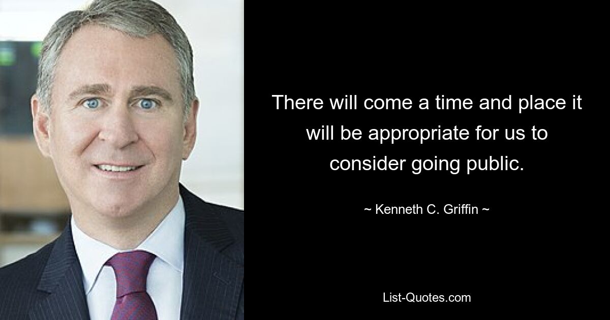 There will come a time and place it will be appropriate for us to consider going public. — © Kenneth C. Griffin