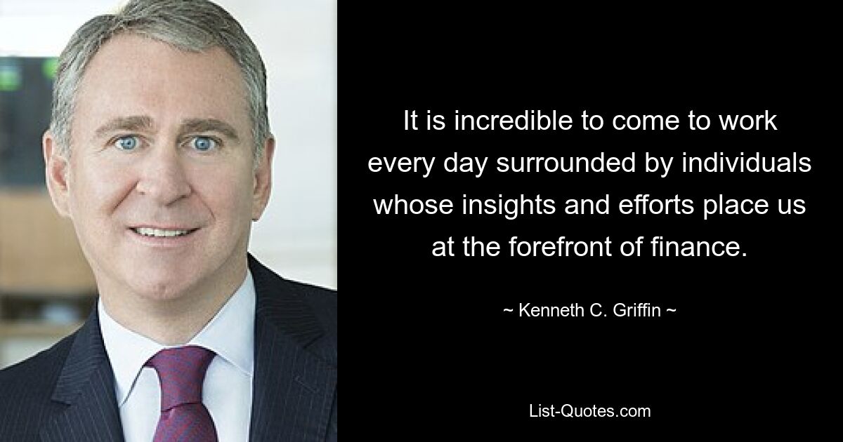 It is incredible to come to work every day surrounded by individuals whose insights and efforts place us at the forefront of finance. — © Kenneth C. Griffin