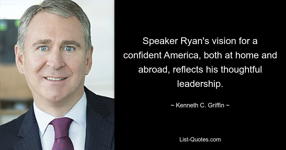 Speaker Ryan's vision for a confident America, both at home and abroad, reflects his thoughtful leadership. — © Kenneth C. Griffin