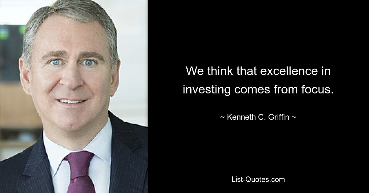 We think that excellence in investing comes from focus. — © Kenneth C. Griffin