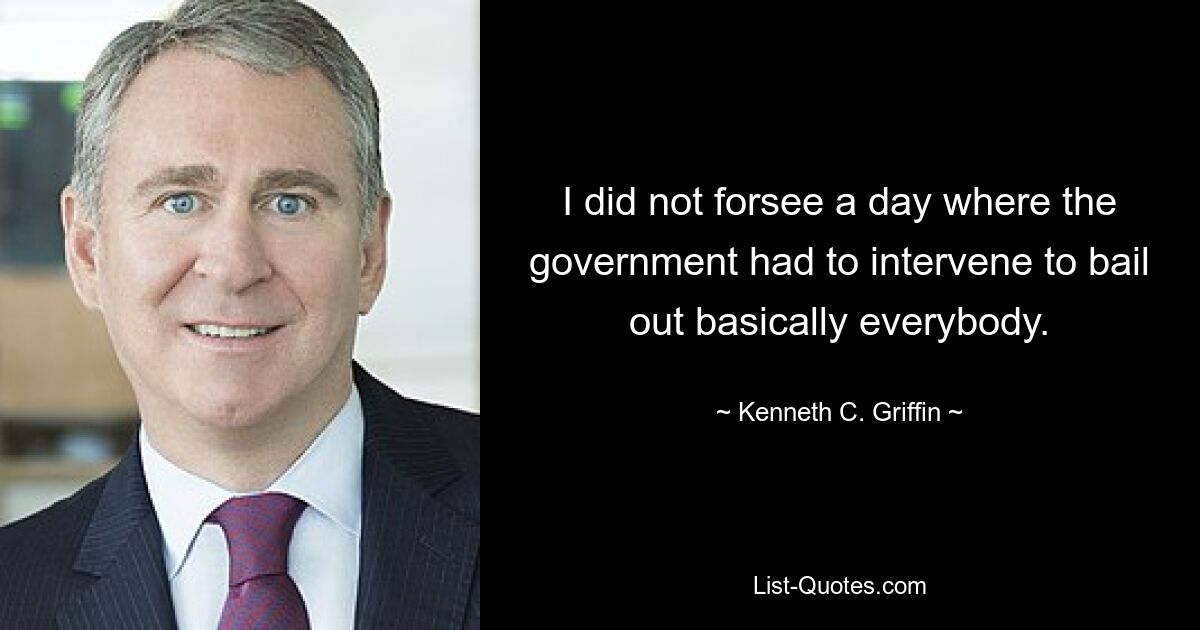 I did not forsee a day where the government had to intervene to bail out basically everybody. — © Kenneth C. Griffin