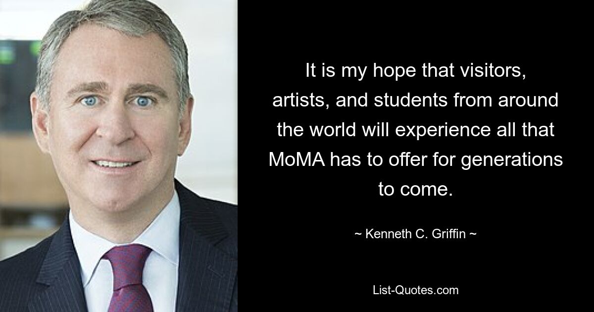 It is my hope that visitors, artists, and students from around the world will experience all that MoMA has to offer for generations to come. — © Kenneth C. Griffin