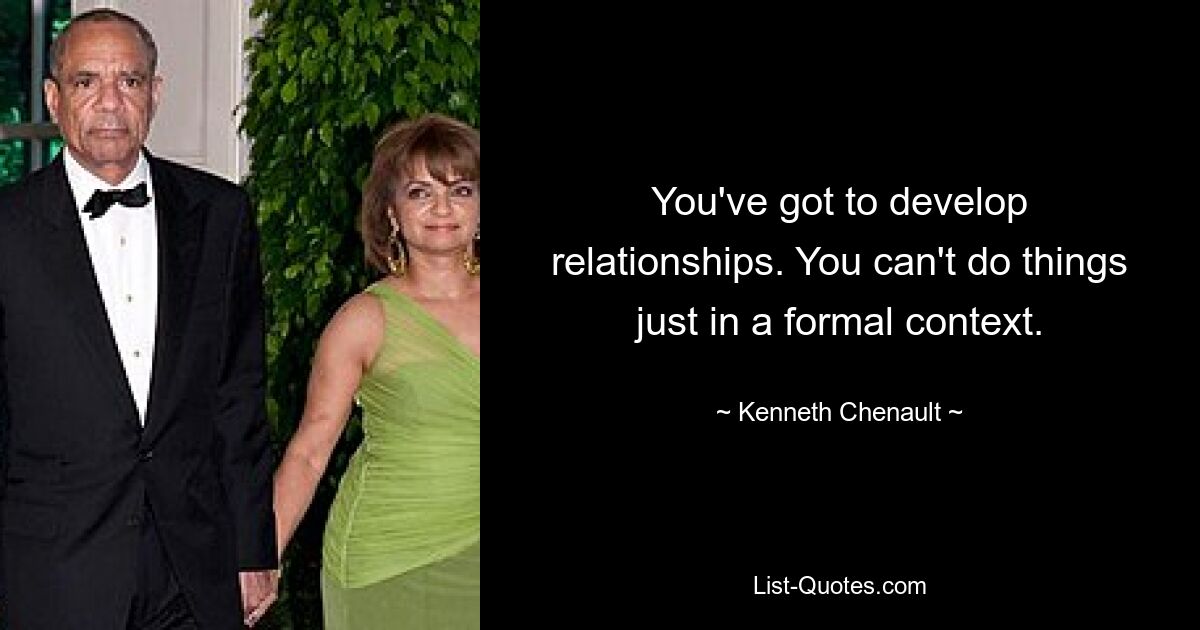 You've got to develop relationships. You can't do things just in a formal context. — © Kenneth Chenault