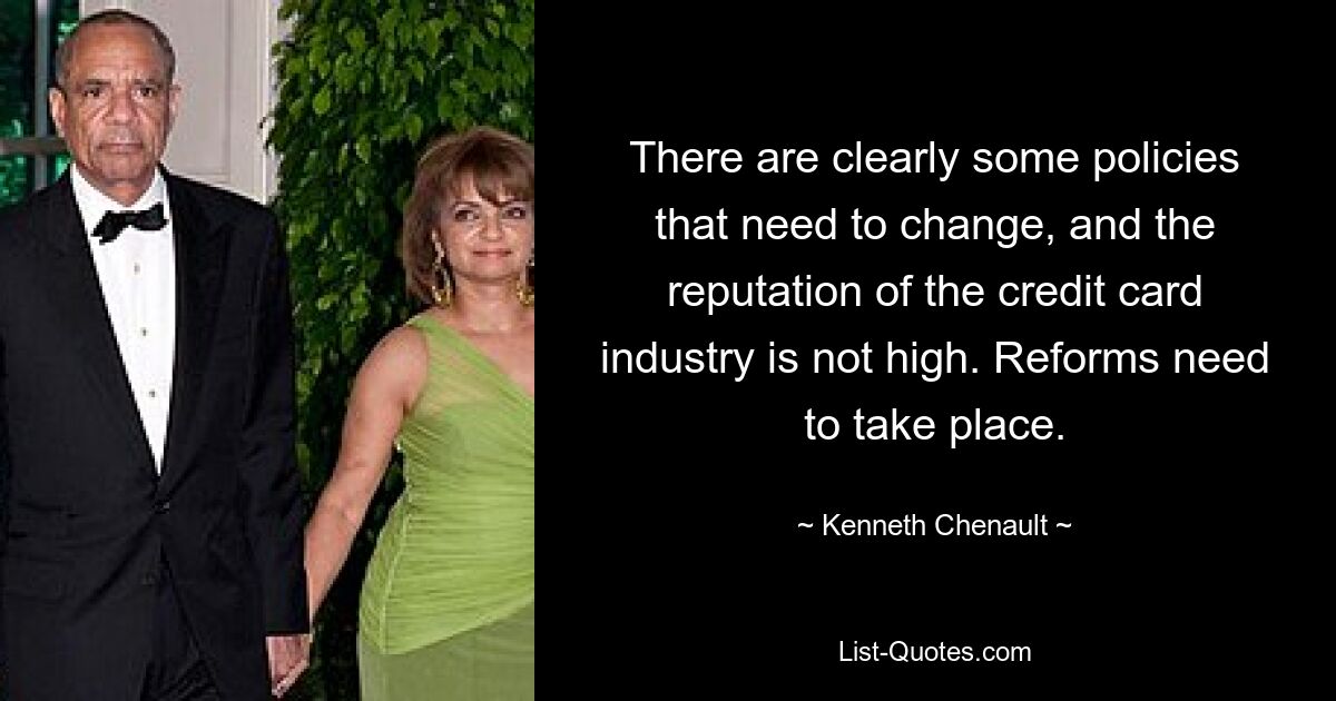 There are clearly some policies that need to change, and the reputation of the credit card industry is not high. Reforms need to take place. — © Kenneth Chenault