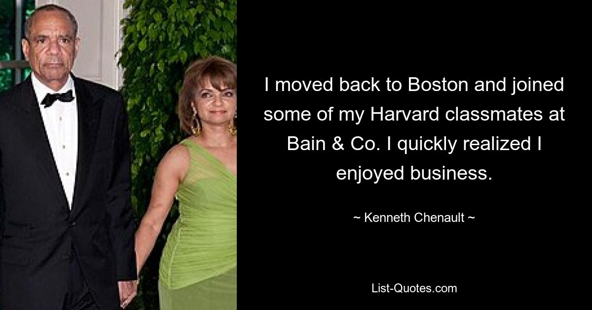 I moved back to Boston and joined some of my Harvard classmates at Bain & Co. I quickly realized I enjoyed business. — © Kenneth Chenault