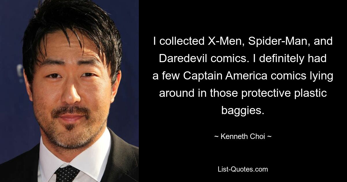 I collected X-Men, Spider-Man, and Daredevil comics. I definitely had a few Captain America comics lying around in those protective plastic baggies. — © Kenneth Choi