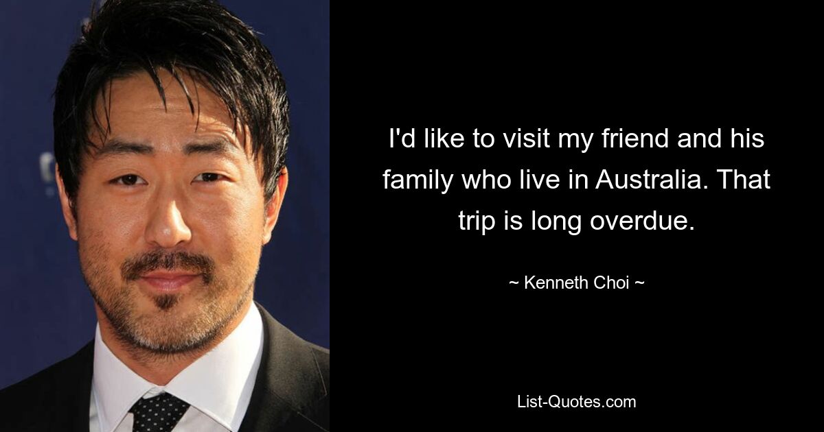 I'd like to visit my friend and his family who live in Australia. That trip is long overdue. — © Kenneth Choi