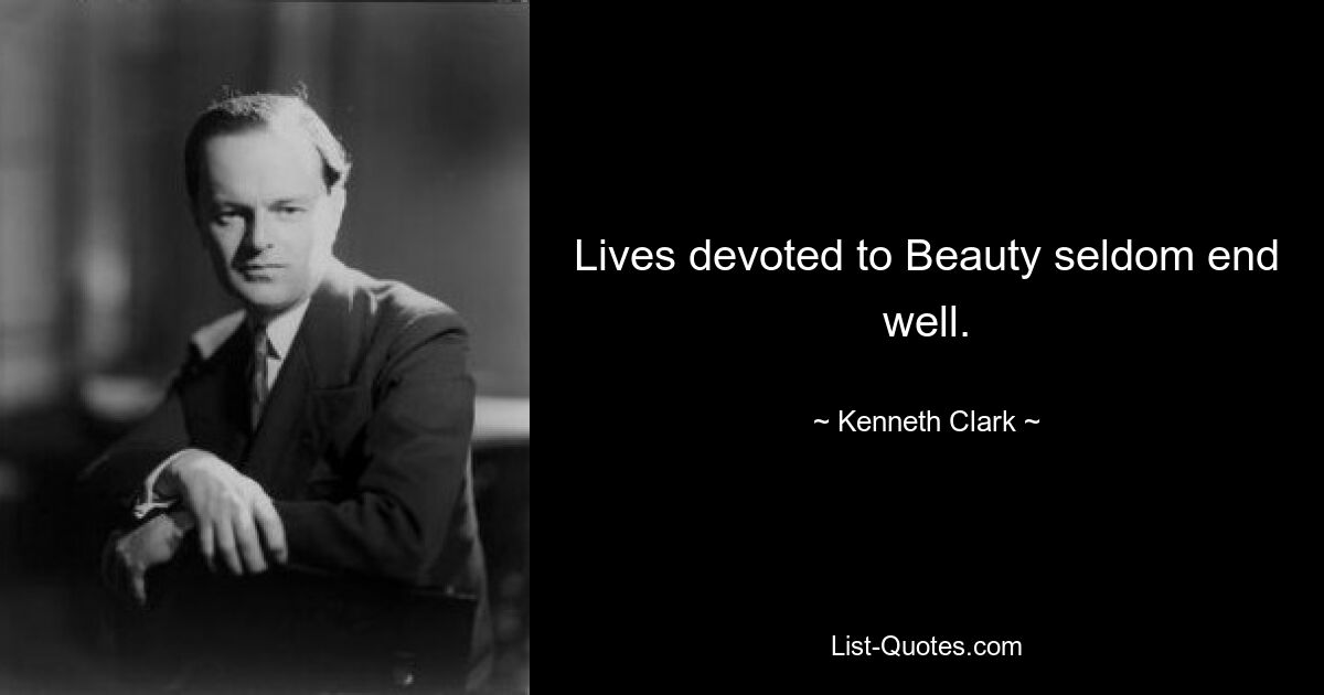 Lives devoted to Beauty seldom end well. — © Kenneth Clark