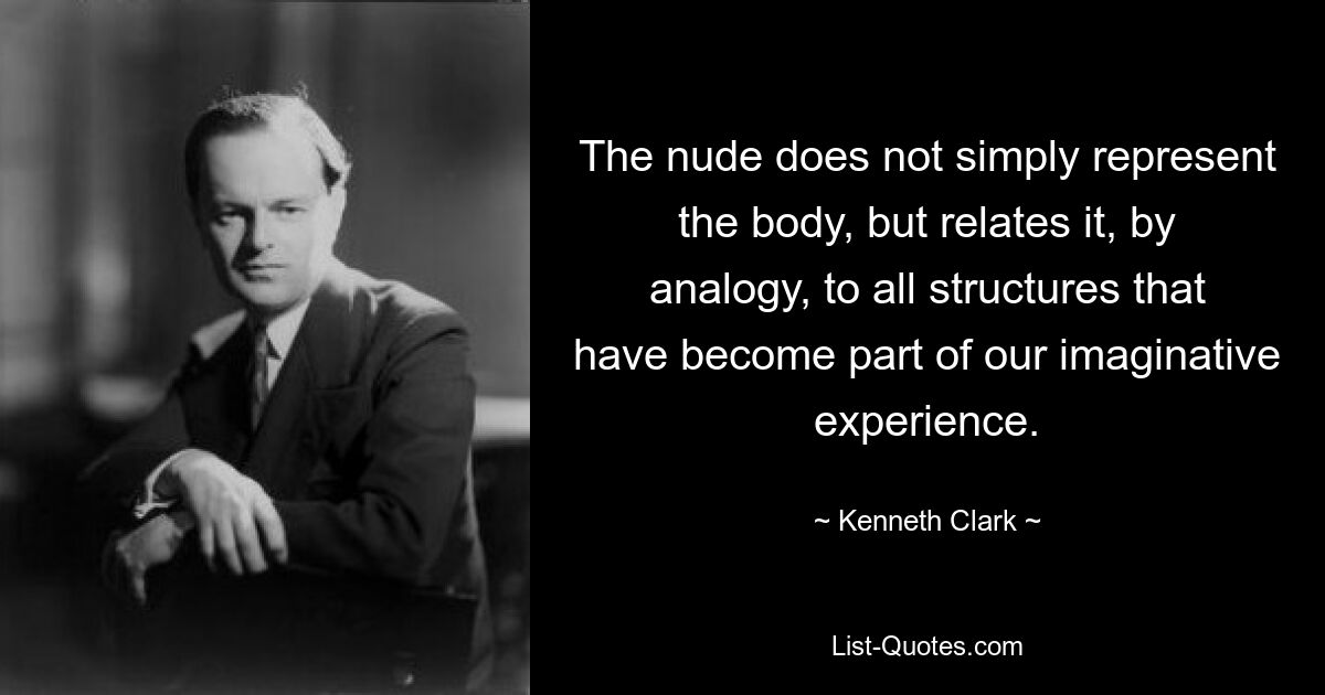 The nude does not simply represent the body, but relates it, by analogy, to all structures that have become part of our imaginative experience. — © Kenneth Clark