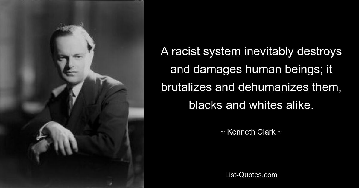 A racist system inevitably destroys and damages human beings; it brutalizes and dehumanizes them, blacks and whites alike. — © Kenneth Clark