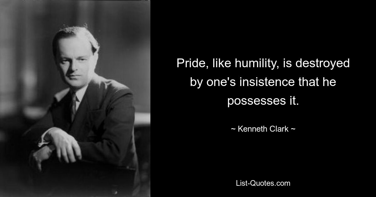 Pride, like humility, is destroyed by one's insistence that he possesses it. — © Kenneth Clark