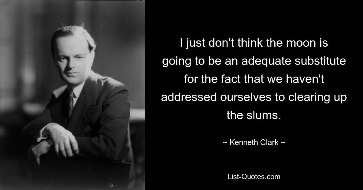 I just don't think the moon is going to be an adequate substitute for the fact that we haven't addressed ourselves to clearing up the slums. — © Kenneth Clark