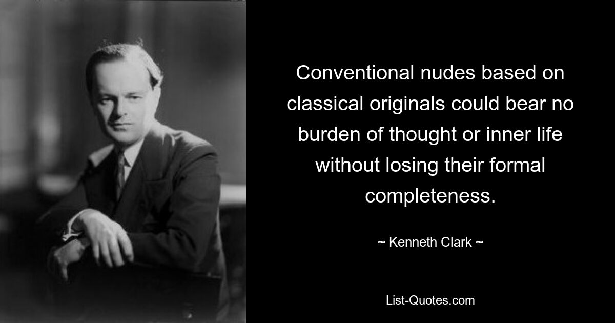 Conventional nudes based on classical originals could bear no burden of thought or inner life without losing their formal completeness. — © Kenneth Clark