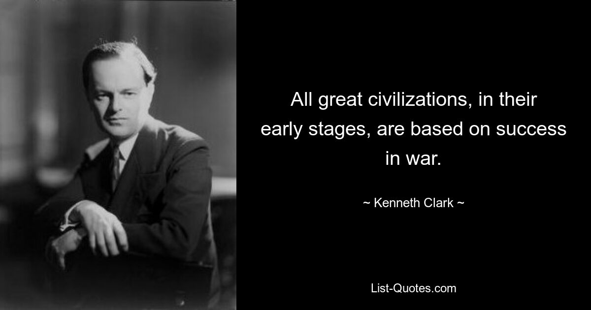 All great civilizations, in their early stages, are based on success in war. — © Kenneth Clark