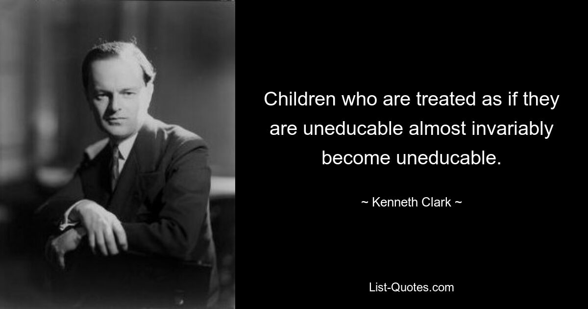 Children who are treated as if they are uneducable almost invariably become uneducable. — © Kenneth Clark