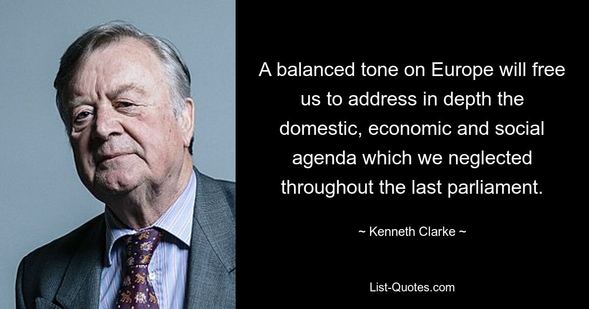 A balanced tone on Europe will free us to address in depth the domestic, economic and social agenda which we neglected throughout the last parliament. — © Kenneth Clarke